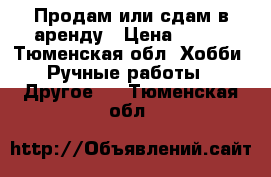 Продам или сдам в аренду › Цена ­ 100 - Тюменская обл. Хобби. Ручные работы » Другое   . Тюменская обл.